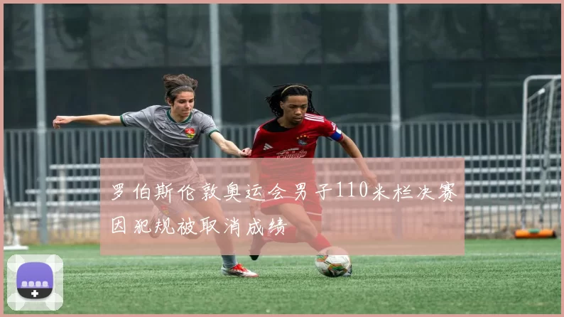 罗伯斯伦敦奥运会男子110米栏决赛因犯规被取消成绩