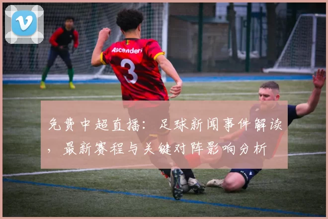 免费中超直播：足球新闻事件解读，最新赛程与关键对阵影响分析