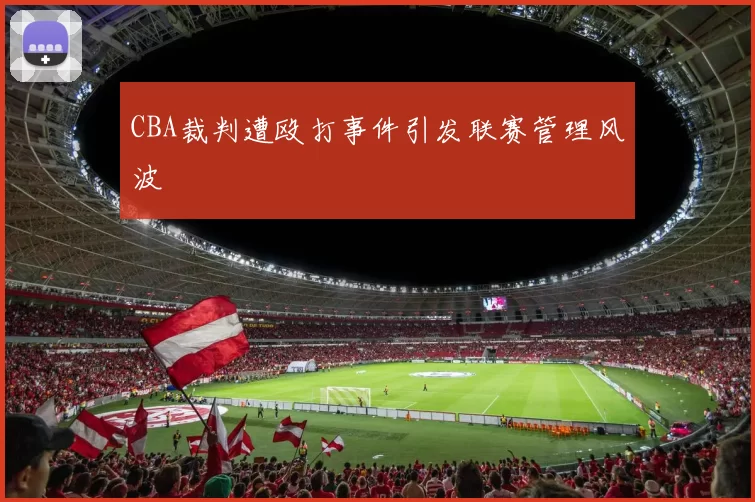 CBA裁判遭殴打事件引发联赛管理风波
