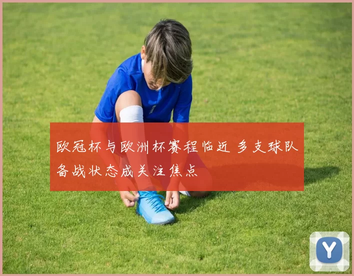 欧冠杯与欧洲杯赛程临近 多支球队备战状态成关注焦点