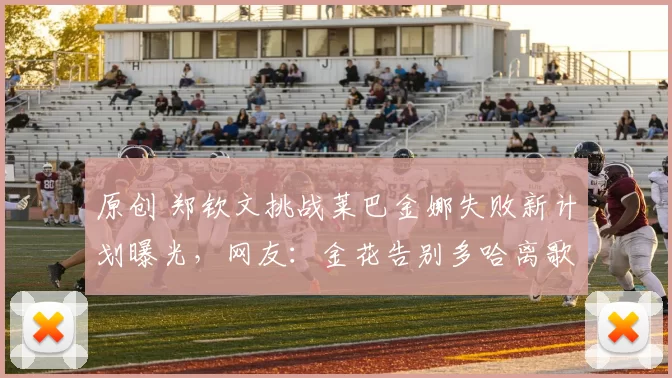 原创 郑钦文挑战莱巴金娜失败新计划曝光,网友:金花告别多哈离歌不悲