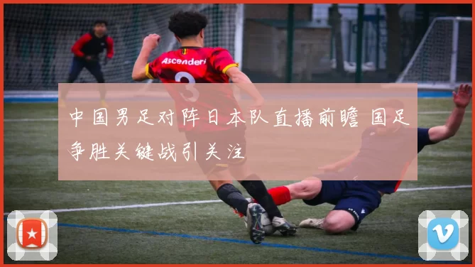 中国男足对阵日本队直播前瞻 国足争胜关键战引关注
