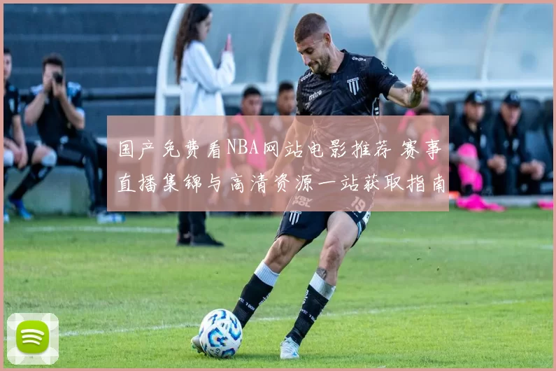 国产免费看NBA网站电影推荐 赛事直播集锦与高清资源一站获取指南