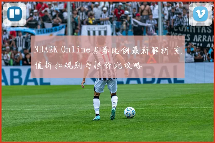 NBA2K Online点券比例最新解析 充值折扣规则与性价比攻略