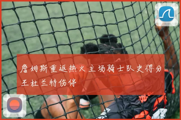 詹姆斯重返热火主场骑士队史得分王杜兰特伤停