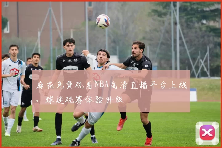 麻花免费观看NBA高清直播平台上线，球迷观赛体验升级