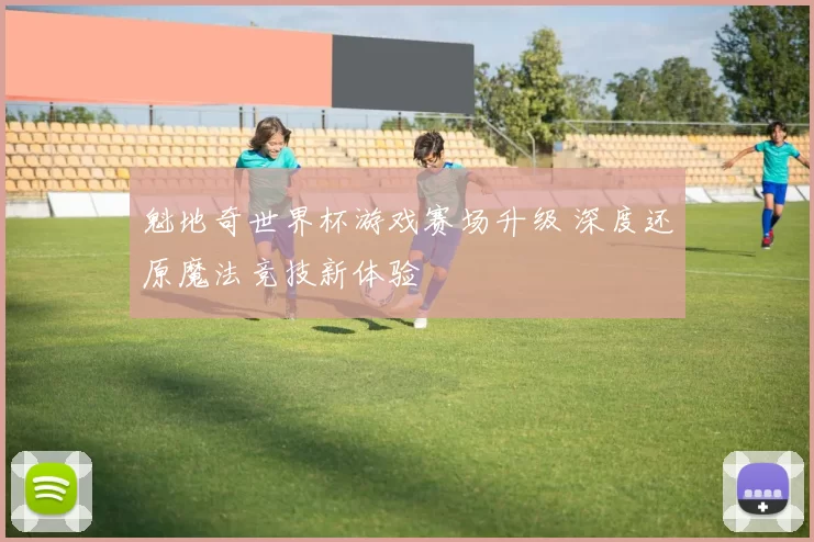 魁地奇世界杯游戏赛场升级 深度还原魔法竞技新体验