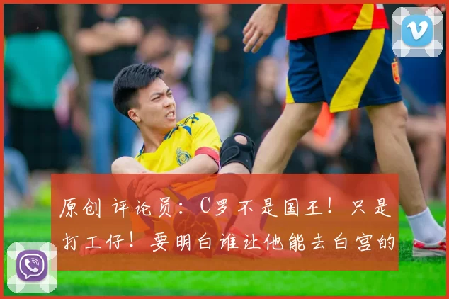 原创 评论员：C罗不是国王！只是打工仔！要明白谁让他能去白宫的！