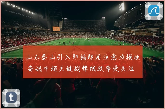 山东泰山引入即插即用注意力模块 备战中超关键战锋线效率受关注