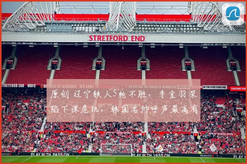 原创 辽宁铁人5轮不胜，李金羽深陷下课危机，韩国名帅呼声最高有望接盘