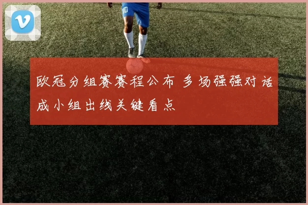 欧冠分组赛赛程公布 多场强强对话成小组出线关键看点