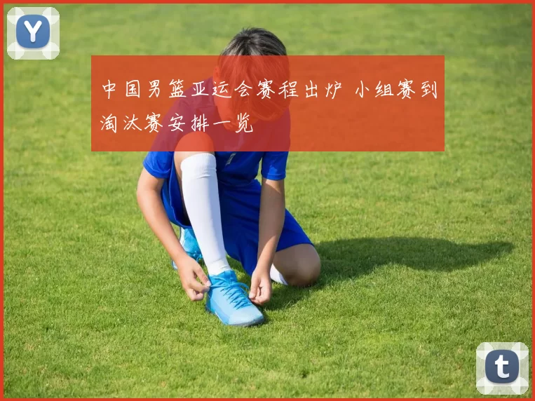 中国男篮亚运会赛程出炉 小组赛到淘汰赛安排一览