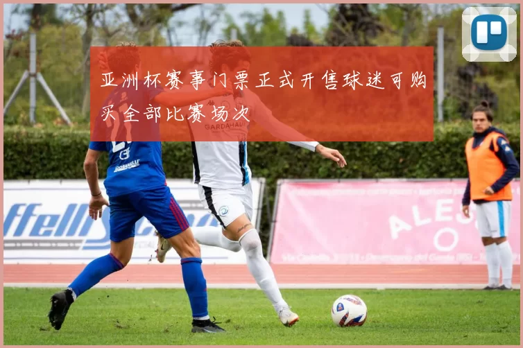 亚洲杯赛事门票正式开售球迷可购买全部比赛场次
