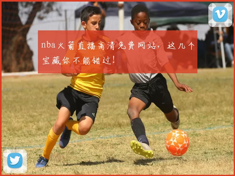 nba火箭直播高清免费网站，这几个宝藏你不能错过！