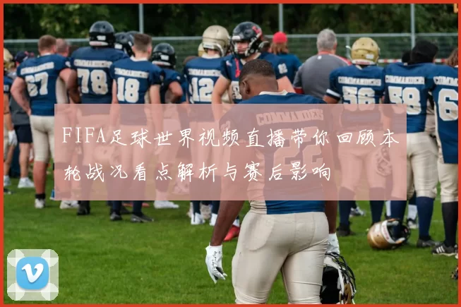 FIFA足球世界视频直播带你回顾本轮战况看点解析与赛后影响