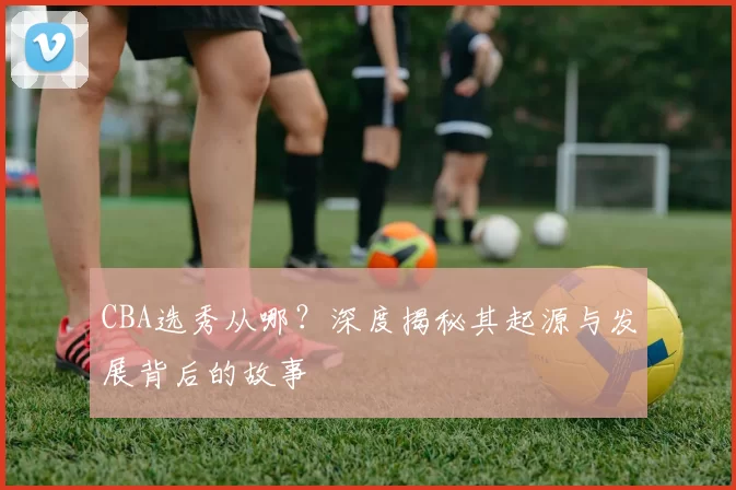 CBA选秀从哪？深度揭秘其起源与发展背后的故事