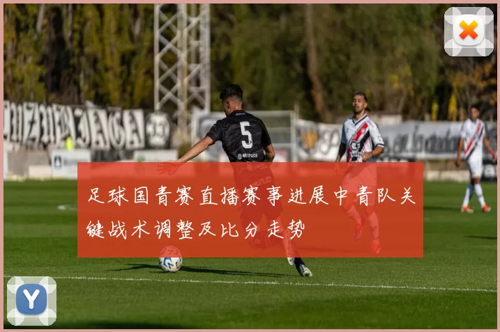 足球国青赛直播赛事进展中青队关键战术调整及比分走势