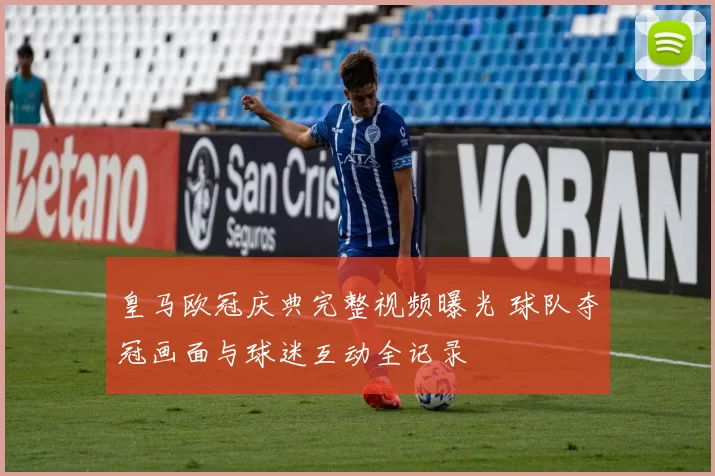 皇马欧冠庆典完整视频曝光 球队夺冠画面与球迷互动全记录