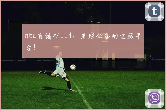 nba直播吧114，看球必备的宝藏平台！