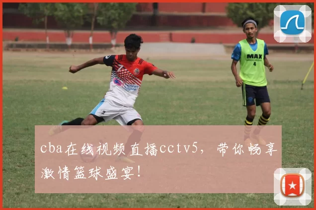 cba在线视频直播cctv5，带你畅享激情篮球盛宴！