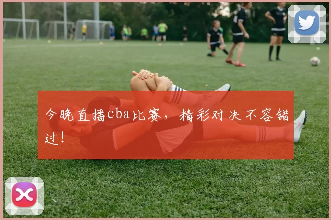 今晚直播cba比赛，精彩对决不容错过！