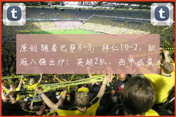 原创 随着巴萨8-3，拜仁10-2，欧冠八强出炉：英超2队，西甲成最大赢家