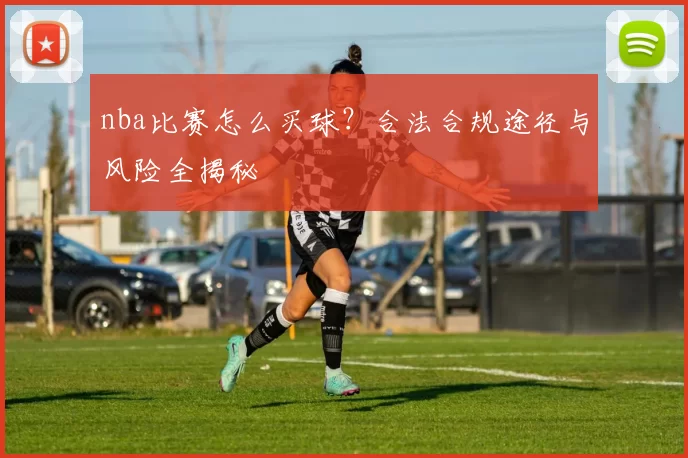 nba比赛怎么买球？合法合规途径与风险全揭秘