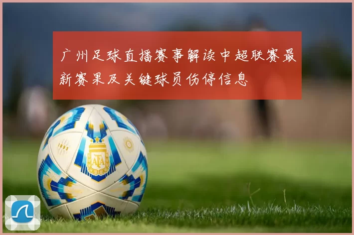 广州足球直播赛事解读中超联赛最新赛果及关键球员伤停信息