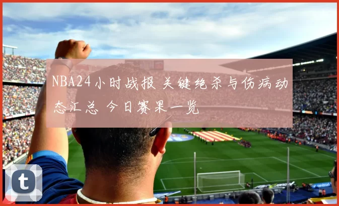 NBA24小时战报 关键绝杀与伤病动态汇总 今日赛果一览