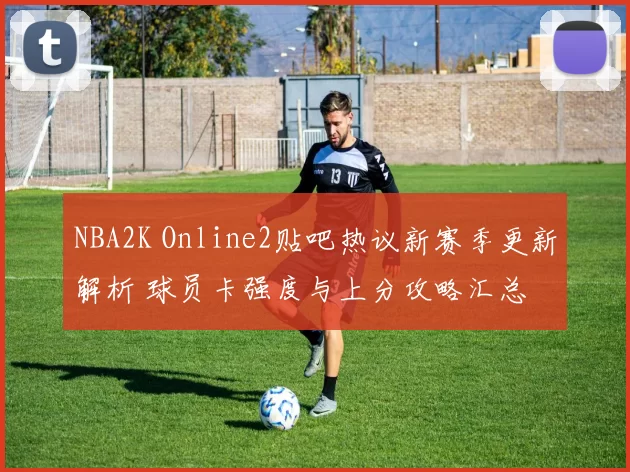 NBA2K Online2贴吧热议新赛季更新解析 球员卡强度与上分攻略汇总