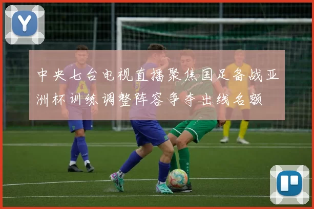 中央七台电视直播聚焦国足备战亚洲杯训练调整阵容争夺出线名额