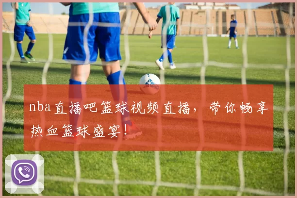 nba直播吧篮球视频直播,带你畅享热血篮球盛宴!