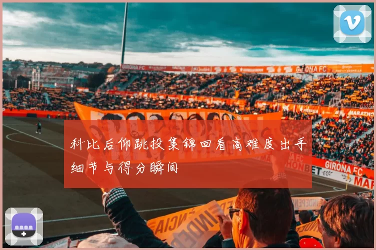 科比后仰跳投集锦回看高难度出手细节与得分瞬间