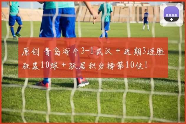 原创 青岛海牛3-1武汉＋近期3连胜狂轰10球＋跃居积分榜第10位！