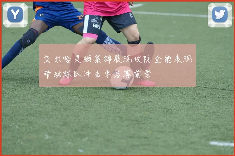 艾尔哈灵顿集锦展现攻防全能表现带动球队冲击季后赛前景