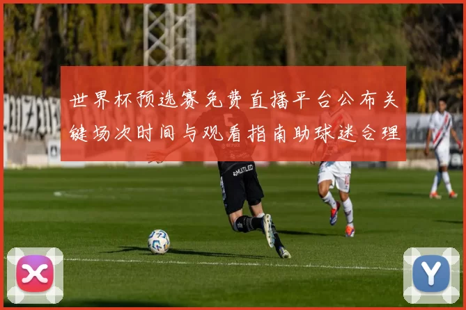 世界杯预选赛免费直播平台公布关键场次时间与观看指南助球迷合理安排观赛