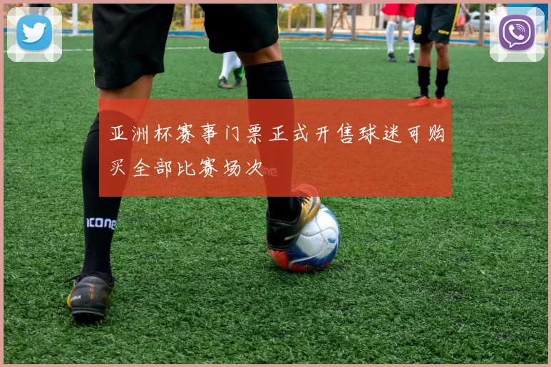 亚洲杯赛事门票正式开售球迷可购买全部比赛场次