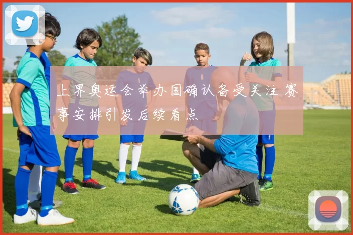 上界奥运会举办国确认备受关注 赛事安排引发后续看点