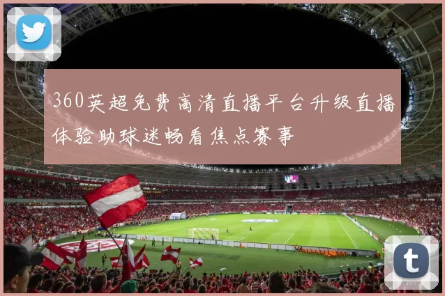360英超免费高清直播平台升级直播体验助球迷畅看焦点赛事