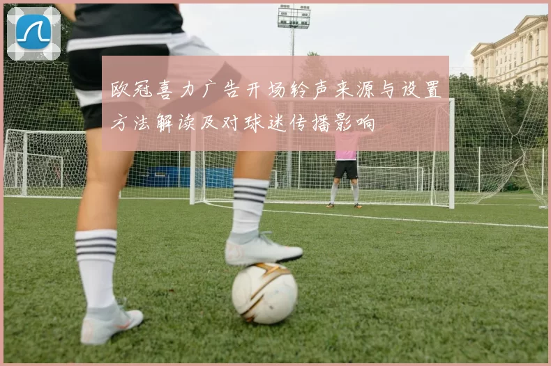 欧冠喜力广告开场铃声来源与设置方法解读及对球迷传播影响