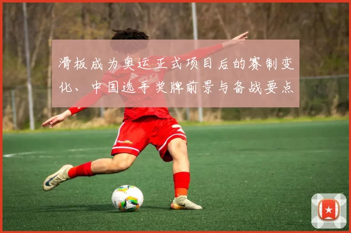 滑板成为奥运正式项目后的赛制变化、中国选手奖牌前景与备战要点