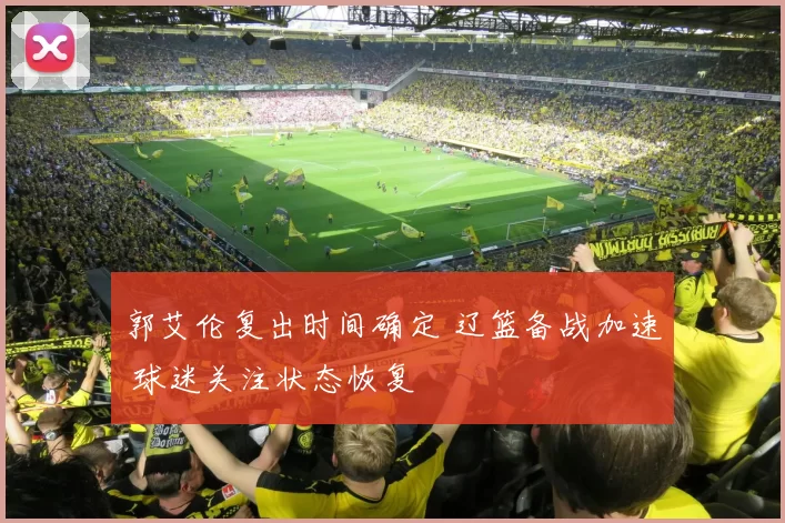 郭艾伦复出时间确定 辽篮备战加速 球迷关注状态恢复