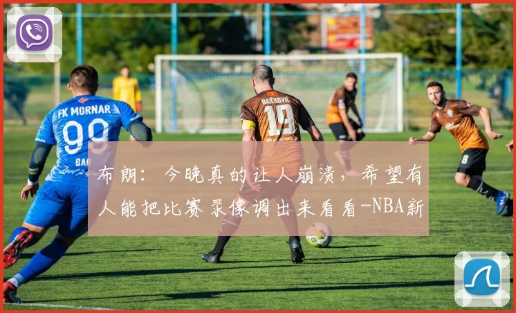 布朗：今晚真的让人崩溃，希望有人能把比赛录像调出来看看-NBA新闻