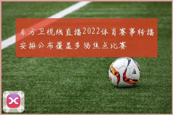 东方卫视线直播2022体育赛事转播安排公布覆盖多场焦点比赛