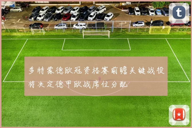 多特蒙德欧冠资格赛前瞻关键战役将决定德甲欧战席位分配