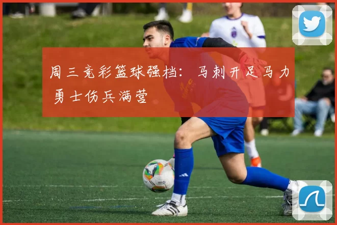 周三竞彩篮球强档：马刺开足马力 勇士伤兵满营