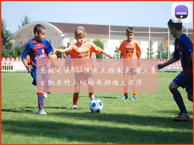 圣诞之夜NBA焦点大战来袭 湖人勇士凯尔特人纷纷亮相谁主沉浮
