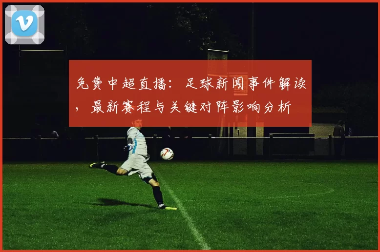 免费中超直播:足球新闻事件解读,最新赛程与关键对阵影响分析