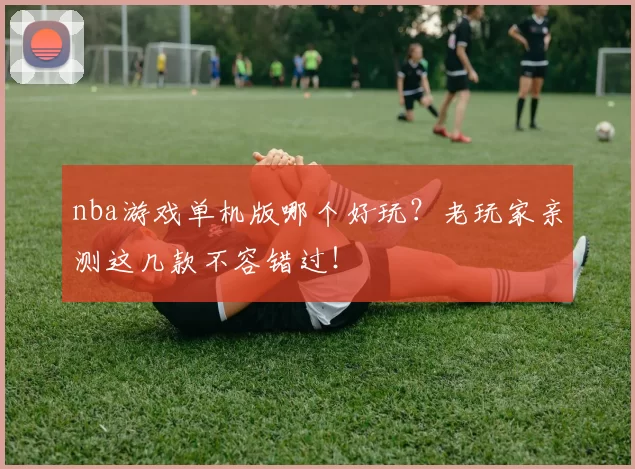nba游戏单机版哪个好玩？老玩家亲测这几款不容错过！