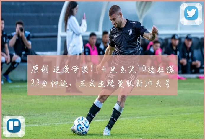 原创 逆袭登顶!卡里克凭10场狂揽23分神迹,正式坐稳曼联新帅头号热门